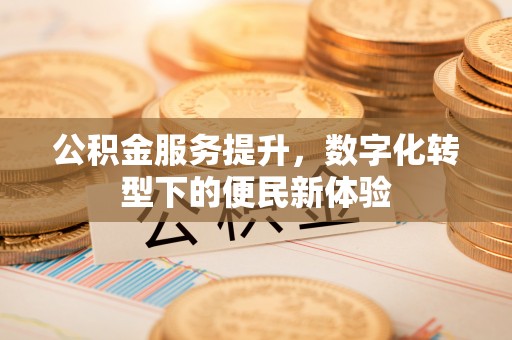 崇礼公积金服务提升，数字化转型下的便民新体验