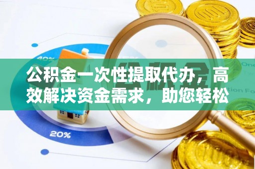 崇礼公积金一次性提取代办，高效解决资金需求，助您轻松应对生活难题