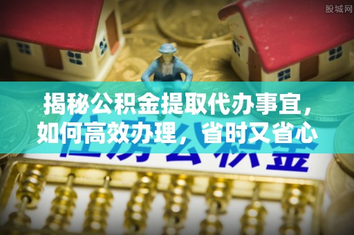 崇礼揭秘公积金提取代办事宜，如何高效办理，省时又省心？