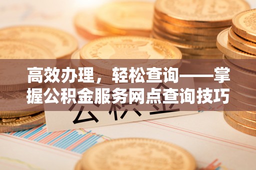 崇礼高效办理，轻松查询——掌握公积金服务网点查询技巧