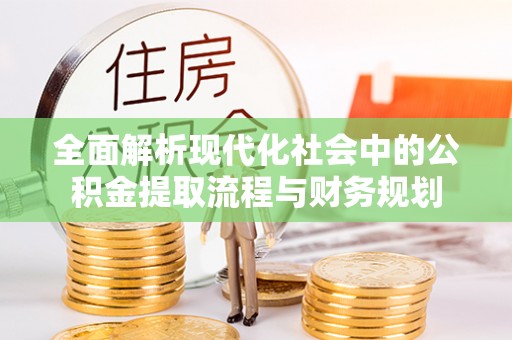 崇礼全面解析现代化社会中的公积金提取流程与财务规划