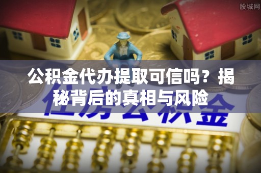 崇礼公积金代办提取可信吗？揭秘背后的真相与风险