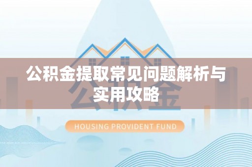 崇礼公积金提取常见问题解析与实用攻略