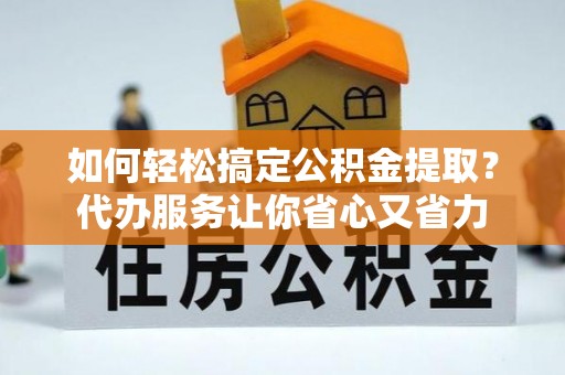 崇礼如何轻松搞定公积金提取？代办服务让你省心又省力