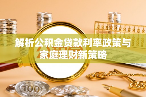 崇礼解析公积金贷款利率政策与家庭理财新策略