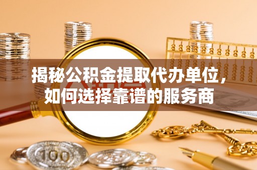崇礼揭秘公积金提取代办单位，如何选择靠谱的服务商