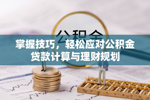 崇礼掌握技巧，轻松应对公积金贷款计算与理财规划