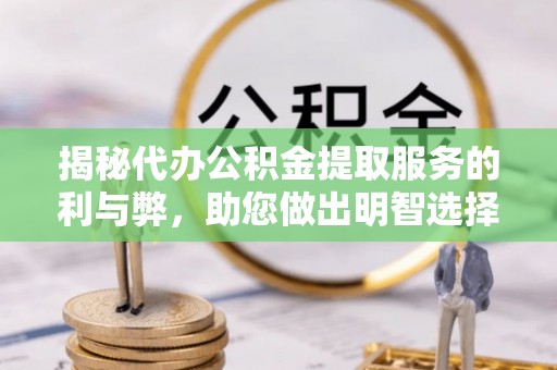 崇礼揭秘代办公积金提取服务的利与弊，助您做出明智选择