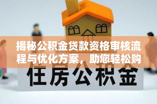 崇礼揭秘公积金贷款资格审核流程与优化方案，助您轻松购房
