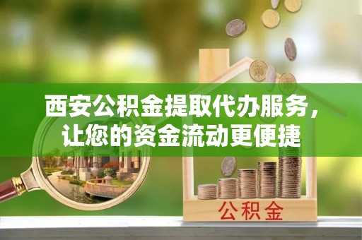 崇礼西安公积金提取代办服务，让您的资金流动更便捷