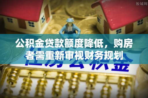 崇礼公积金贷款额度降低，购房者需重新审视财务规划