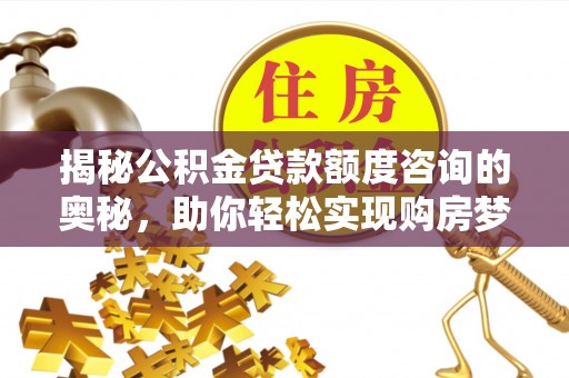 崇礼揭秘公积金贷款额度咨询的奥秘，助你轻松实现购房梦想