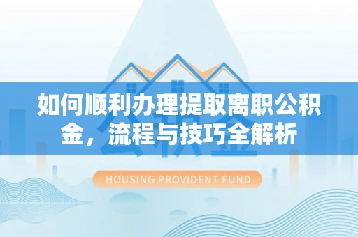 崇礼如何顺利办理提取离职公积金，流程与技巧全解析