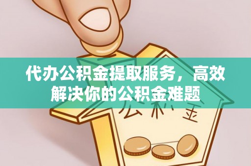 崇礼代办公积金提取服务，高效解决你的公积金难题