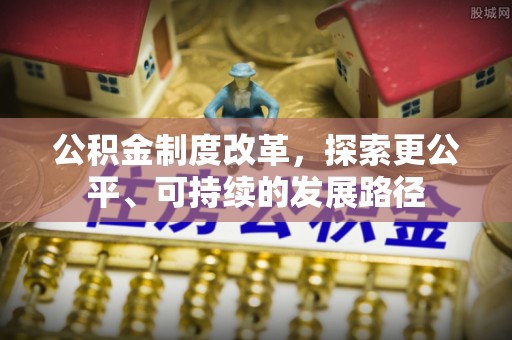 崇礼公积金制度改革，探索更公平、可持续的发展路径