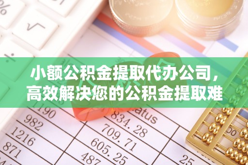 崇礼小额公积金提取代办公司，高效解决您的公积金提取难题