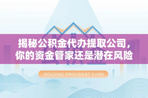 崇礼揭秘公积金代办提取公司，你的资金管家还是潜在风险？