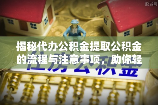 崇礼揭秘代办公积金提取公积金的流程与注意事项，助你轻松拿回属于你的钱