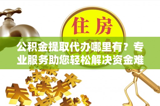 崇礼公积金提取代办哪里有？专业服务助您轻松解决资金难题