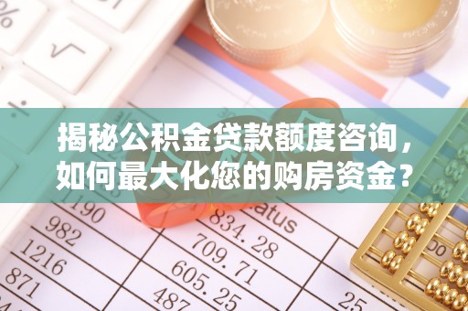 崇礼揭秘公积金贷款额度咨询，如何最大化您的购房资金？