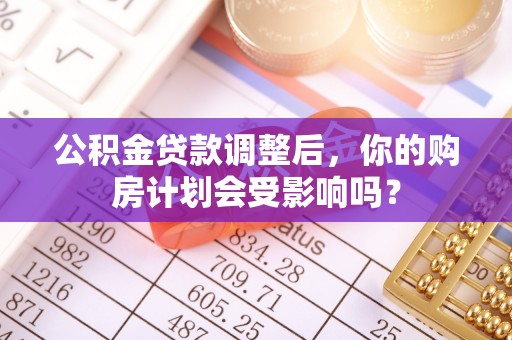 崇礼公积金贷款调整后，你的购房计划会受影响吗？