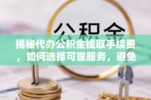 崇礼揭秘代办公积金提取手续费，如何选择可靠服务，避免隐形陷阱