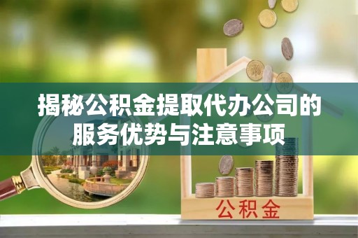 崇礼揭秘公积金提取代办公司的服务优势与注意事项