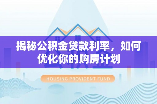 崇礼揭秘公积金贷款利率，如何优化你的购房计划