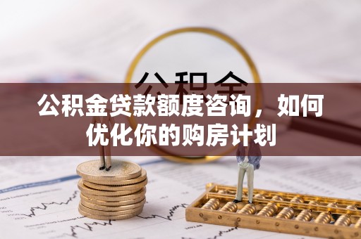 崇礼公积金贷款额度咨询，如何优化你的购房计划