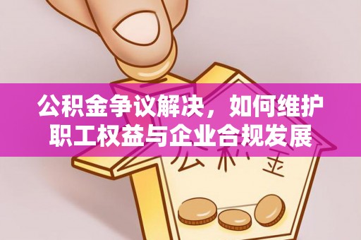 崇礼公积金争议解决，如何维护职工权益与企业合规发展
