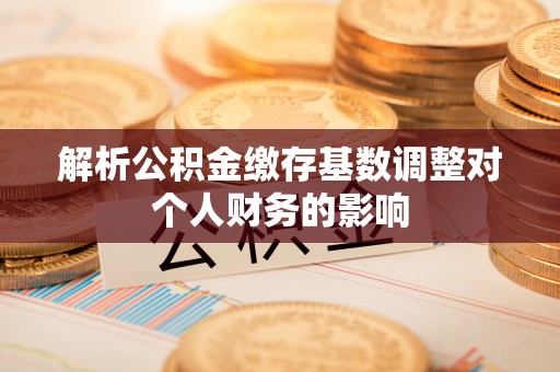 崇礼解析公积金缴存基数调整对个人财务的影响