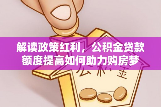 崇礼解读政策红利，公积金贷款额度提高如何助力购房梦