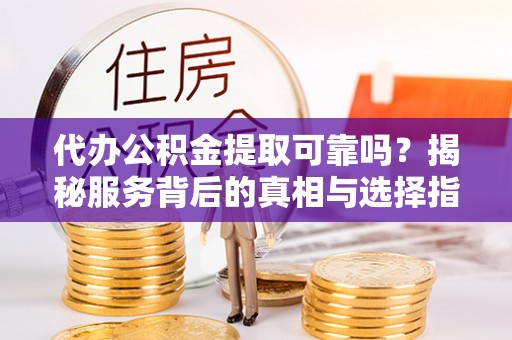 崇礼代办公积金提取可靠吗？揭秘服务背后的真相与选择指南