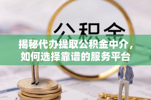 崇礼揭秘代办提取公积金中介，如何选择靠谱的服务平台