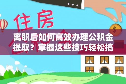 崇礼离职后如何高效办理公积金提取？掌握这些技巧轻松搞定