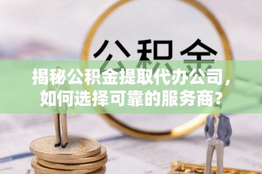 崇礼揭秘公积金提取代办公司，如何选择可靠的服务商？