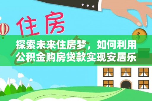 崇礼探索未来住房梦，如何利用公积金购房贷款实现安居乐业