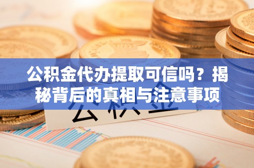 崇礼公积金代办提取可信吗？揭秘背后的真相与注意事项