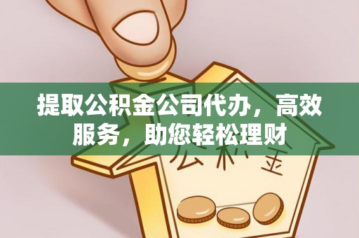 崇礼提取公积金公司代办，高效服务，助您轻松理财