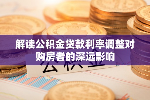 崇礼解读公积金贷款利率调整对购房者的深远影响