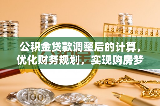 崇礼公积金贷款调整后的计算，优化财务规划，实现购房梦想