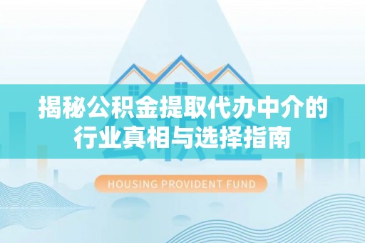 崇礼揭秘公积金提取代办中介的行业真相与选择指南