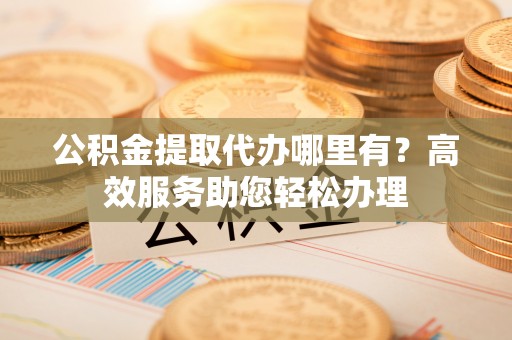 崇礼公积金提取代办哪里有？高效服务助您轻松办理