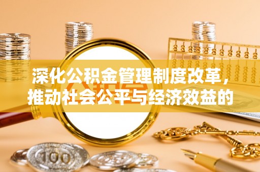 崇礼深化公积金管理制度改革，推动社会公平与经济效益的双赢