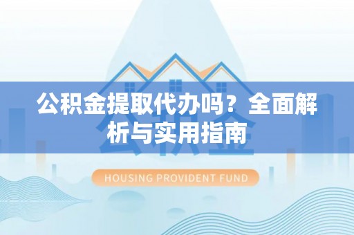 崇礼公积金提取代办吗？全面解析与实用指南