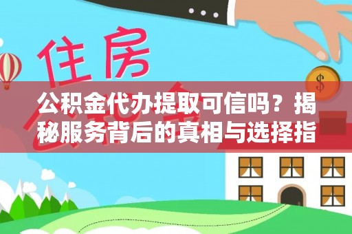 崇礼公积金代办提取可信吗？揭秘服务背后的真相与选择指南