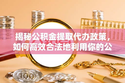 崇礼揭秘公积金提取代办政策，如何高效合法地利用你的公积金