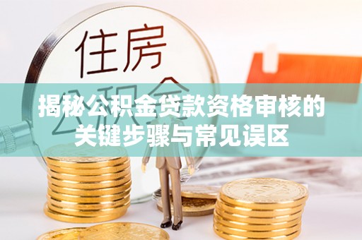 崇礼揭秘公积金贷款资格审核的关键步骤与常见误区