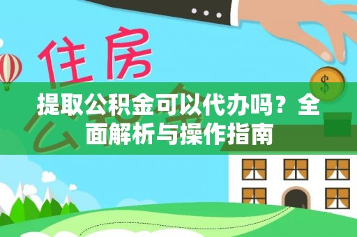 崇礼提取公积金可以代办吗？全面解析与操作指南