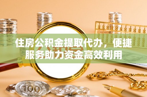 崇礼住房公积金提取代办，便捷服务助力资金高效利用